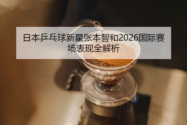 日本乒乓球新星张本智和2026国际赛场表现全解析